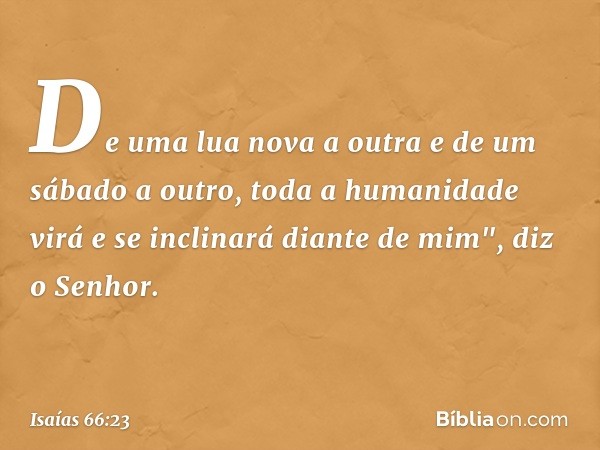 De uma lua nova a outra e de um sábado a outro, toda a humanidade virá e se inclinará diante de mim", diz o Senhor. -- Isaías 66:23