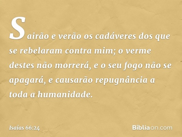 "Sai­rão e verão os cadáveres dos que se rebelaram contra mim; o verme destes não morre­rá, e o seu fogo não se apagará, e causarão repugnância a toda a humanid