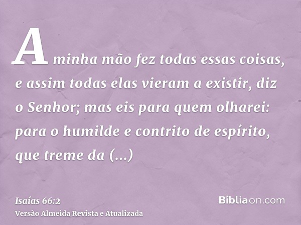 A minha mão fez todas essas coisas, e assim todas elas vieram a existir, diz o Senhor; mas eis para quem olharei: para o humilde e contrito de espírito, que tre