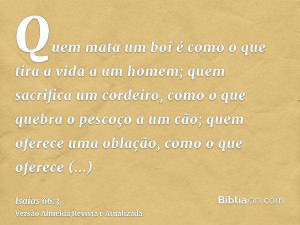 Quem mata um boi é como o que tira a vida a um homem; quem sacrifica um cordeiro, como o que quebra o pescoço a um cão; quem oferece uma oblação, como o que ofe