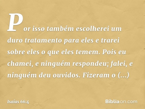 Por isso também escolherei
um duro tratamento para eles
e trarei sobre eles o que eles temem.
Pois eu chamei, e ninguém respondeu;
falei, e ninguém deu ouvidos.