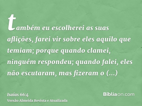 também eu escolherei as suas aflições, farei vir sobre eles aquilo que temiam; porque quando clamei, ninguém respondeu; quando falei, eles não escutaram, mas fi