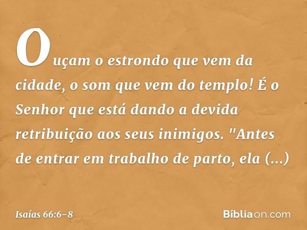 Ouçam o estrondo que vem da cidade,
o som que vem do templo!
É o Senhor que está dando
a devida retribuição
aos seus inimigos. "Antes de entrar em trabalho de p