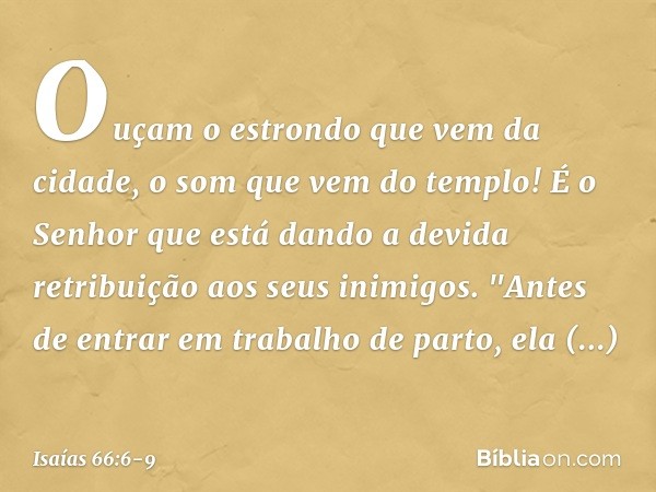 Ouçam o estrondo que vem da cidade,
o som que vem do templo!
É o Senhor que está dando
a devida retribuição
aos seus inimigos. "Antes de entrar em trabalho de p