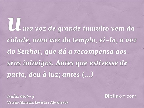 uma voz de grande tumulto vem da cidade, uma voz do templo, ei-la, a voz do Senhor, que dá a recompensa aos seus inimigos.Antes que estivesse de parto, deu à lu