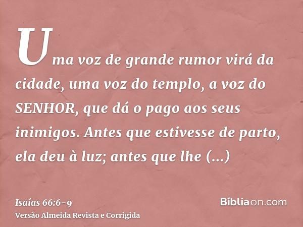 Uma voz de grande rumor virá da cidade, uma voz do templo, a voz do SENHOR, que dá o pago aos seus inimigos.Antes que estivesse de parto, ela deu à luz; antes q