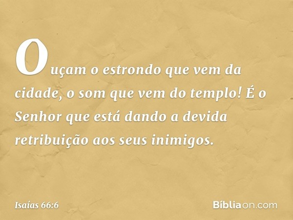 Ouçam o estrondo que vem da cidade,
o som que vem do templo!
É o Senhor que está dando
a devida retribuição
aos seus inimigos. -- Isaías 66:6