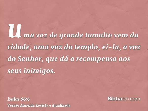 uma voz de grande tumulto vem da cidade, uma voz do templo, ei-la, a voz do Senhor, que dá a recompensa aos seus inimigos.