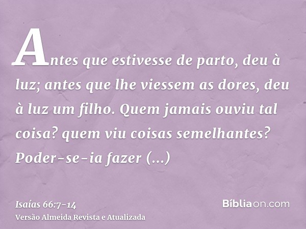 Antes que estivesse de parto, deu à luz; antes que lhe viessem as dores, deu à luz um filho.Quem jamais ouviu tal coisa? quem viu coisas semelhantes? Poder-se-i