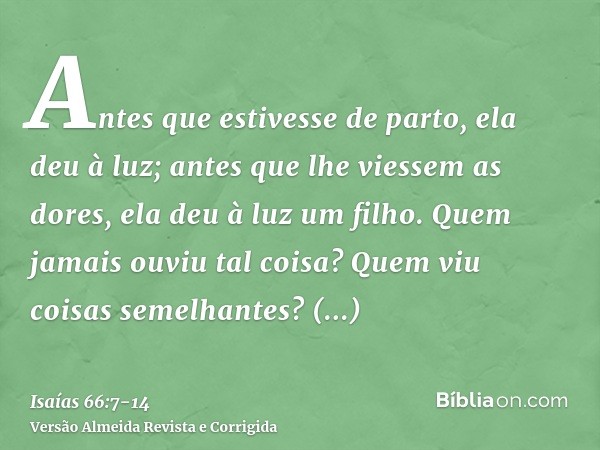 Antes que estivesse de parto, ela deu à luz; antes que lhe viessem as dores, ela deu à luz um filho.Quem jamais ouviu tal coisa? Quem viu coisas semelhantes? Po