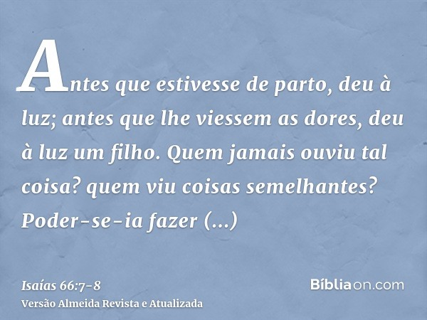 Antes que estivesse de parto, deu à luz; antes que lhe viessem as dores, deu à luz um filho.Quem jamais ouviu tal coisa? quem viu coisas semelhantes? Poder-se-i