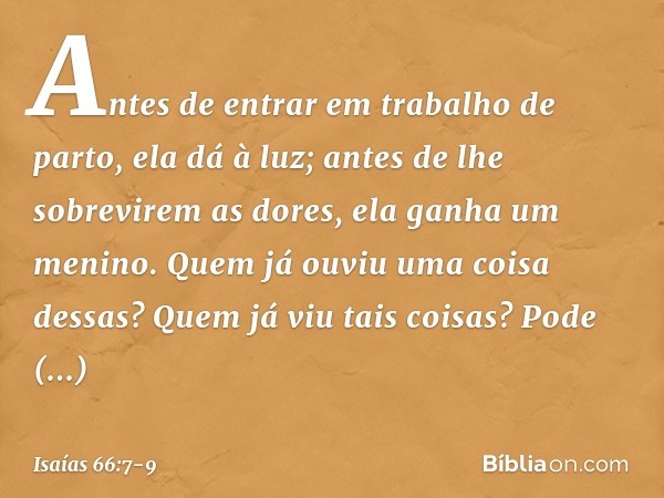 "Antes de entrar em trabalho de parto,
ela dá à luz;
antes de lhe sobrevirem as dores,
ela ganha um menino. Quem já ouviu uma coisa dessas?
Quem já viu tais coi