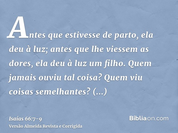 Antes que estivesse de parto, ela deu à luz; antes que lhe viessem as dores, ela deu à luz um filho.Quem jamais ouviu tal coisa? Quem viu coisas semelhantes? Po