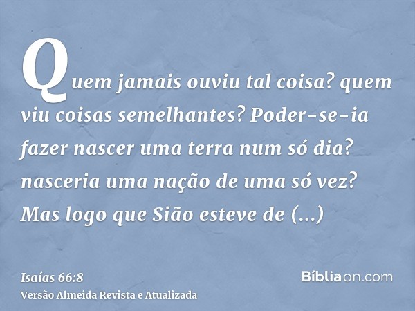 Quem jamais ouviu tal coisa? quem viu coisas semelhantes? Poder-se-ia fazer nascer uma terra num só dia? nasceria uma nação de uma só vez? Mas logo que Sião est