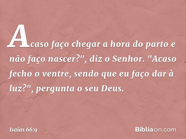 Acaso faço chegar a hora do parto
e não faço nascer?",
diz o Senhor.
"Acaso fecho o ventre,
sendo que eu faço dar à luz?",
pergunta o seu Deus. -- Isaías 66:9