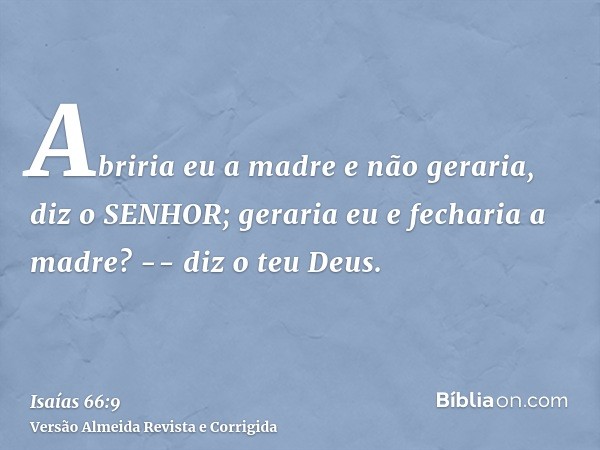 Abriria eu a madre e não geraria, diz o SENHOR; geraria eu e fecharia a madre? -- diz o teu Deus.