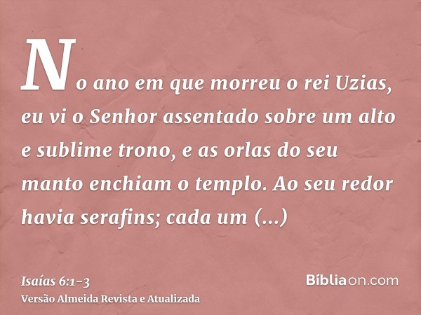 No ano em que morreu o rei Uzias, eu vi o Senhor assentado sobre um alto e sublime trono, e as orlas do seu manto enchiam o templo.Ao seu redor havia serafins;