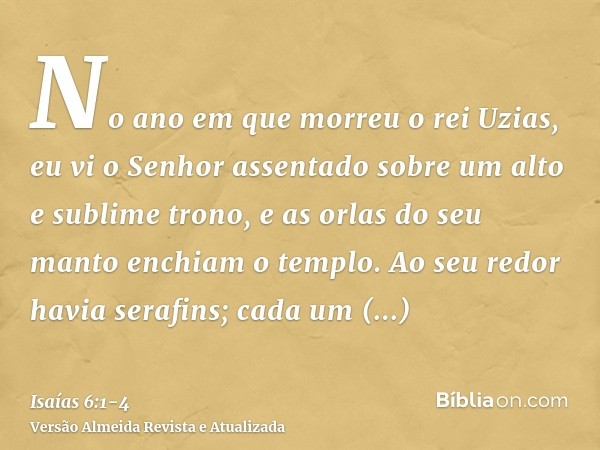 No ano em que morreu o rei Uzias, eu vi o Senhor assentado sobre um alto e sublime trono, e as orlas do seu manto enchiam o templo.Ao seu redor havia serafins;