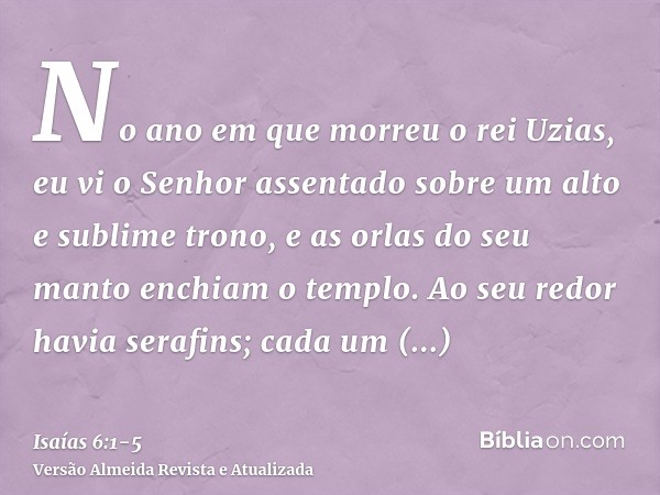 No ano em que morreu o rei Uzias, eu vi o Senhor assentado sobre um alto e sublime trono, e as orlas do seu manto enchiam o templo.Ao seu redor havia serafins; 