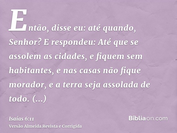 Então, disse eu: até quando, Senhor? E respondeu: Até que se assolem as cidades, e fiquem sem habitantes, e nas casas não fique morador, e a terra seja assolada
