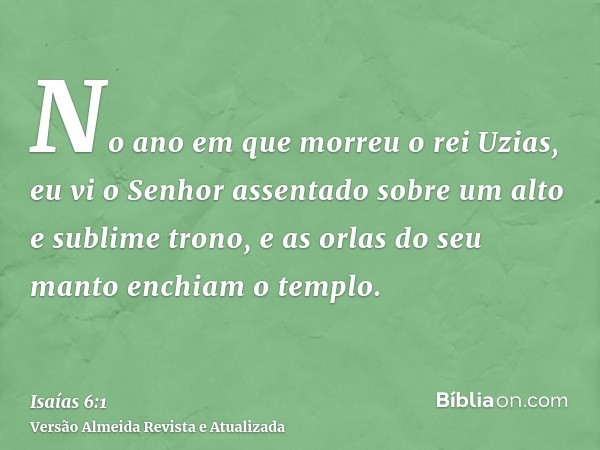 No ano em que morreu o rei Uzias, eu vi o Senhor assentado sobre um alto e sublime trono, e as orlas do seu manto enchiam o templo.