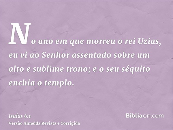 No ano em que morreu o rei Uzias, eu vi ao Senhor assentado sobre um alto e sublime trono; e o seu séquito enchia o templo.