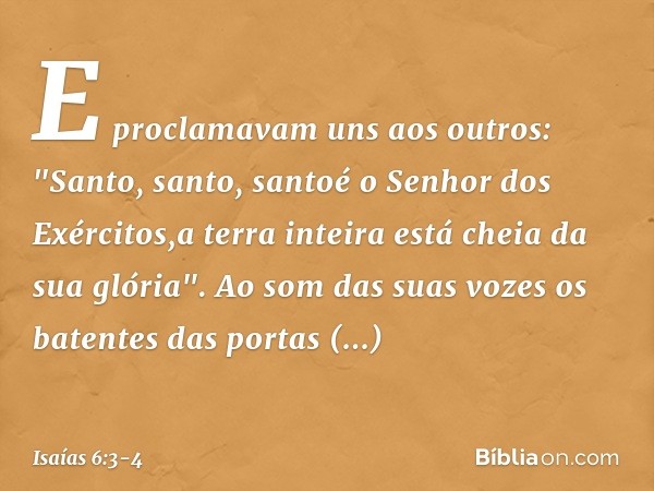 E proclamavam uns aos outros:
"Santo, santo, santoé o Senhor dos Exércitos,a terra inteira está cheia da sua glória". Ao som das suas vozes os batentes das port