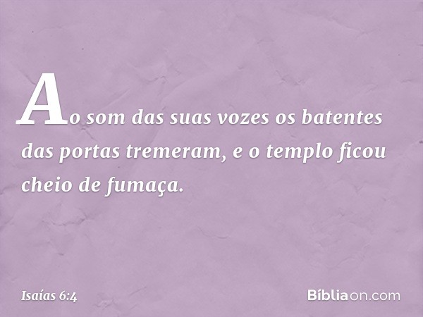 Ao som das suas vozes os batentes das portas tremeram, e o templo ficou cheio de fumaça. -- Isaías 6:4