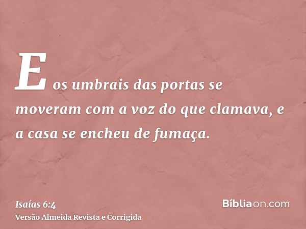 E os umbrais das portas se moveram com a voz do que clamava, e a casa se encheu de fumaça.