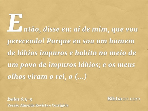 Então, disse eu: ai de mim, que vou perecendo! Porque eu sou um homem de lábios impuros e habito no meio de um povo de impuros lábios; e os meus olhos viram o r