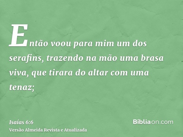 Então voou para mim um dos serafins, trazendo na mão uma brasa viva, que tirara do altar com uma tenaz;