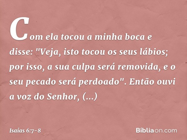 Com ela tocou a minha boca e disse: "Veja, isto tocou os seus lábios; por isso, a sua culpa será removida, e o seu pecado será perdoado". Então ouvi a voz do Se