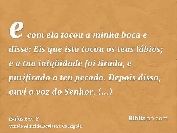 e com ela tocou a minha boca e disse: Eis que isto tocou os teus lábios; e a tua iniqüidade foi tirada, e purificado o teu pecado.Depois disso, ouvi a voz do Se