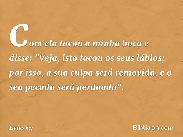 Com ela tocou a minha boca e disse: "Veja, isto tocou os seus lábios; por isso, a sua culpa será removida, e o seu pecado será perdoado". -- Isaías 6:7