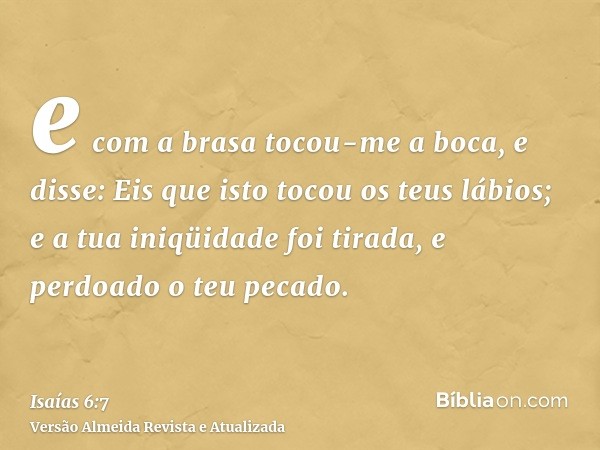 e com a brasa tocou-me a boca, e disse: Eis que isto tocou os teus lábios; e a tua iniqüidade foi tirada, e perdoado o teu pecado.