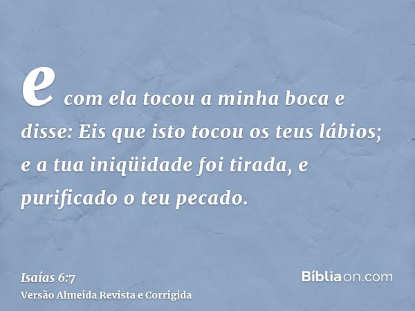 e com ela tocou a minha boca e disse: Eis que isto tocou os teus lábios; e a tua iniqüidade foi tirada, e purificado o teu pecado.