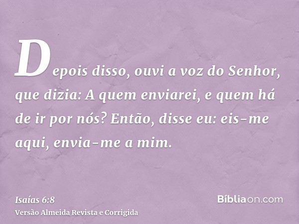 Depois disso, ouvi a voz do Senhor, que dizia: A quem enviarei, e quem há de ir por nós? Então, disse eu: eis-me aqui, envia-me a mim.