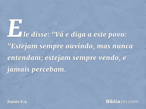 Ele disse: "Vá e diga a este povo:
"Estejam sempre ouvindo,
mas nunca entendam;
estejam sempre vendo,
e jamais percebam. -- Isaías 6:9