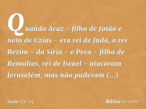 Quando Acaz - filho de Jotão e neto de Uzias - era rei de Judá, o rei Rezim - da Síria - e Peca - filho de Remalias, rei de Israel - atacaram Jerusalém, mas não