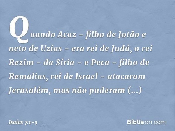 Quando Acaz - filho de Jotão e neto de Uzias - era rei de Judá, o rei Rezim - da Síria - e Peca - filho de Remalias, rei de Israel - atacaram Jerusalém, mas não