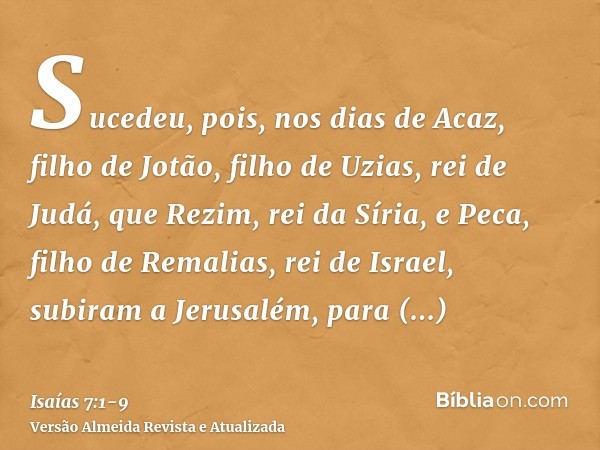 Sucedeu, pois, nos dias de Acaz, filho de Jotão, filho de Uzias, rei de Judá, que Rezim, rei da Síria, e Peca, filho de Remalias, rei de Israel, subiram a Jerus