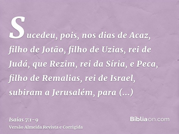 Sucedeu, pois, nos dias de Acaz, filho de Jotão, filho de Uzias, rei de Judá, que Rezim, rei da Síria, e Peca, filho de Remalias, rei de Israel, subiram a Jerus