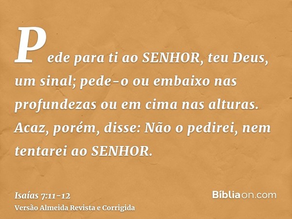 Pede para ti ao SENHOR, teu Deus, um sinal; pede-o ou embaixo nas profundezas ou em cima nas alturas.Acaz, porém, disse: Não o pedirei, nem tentarei ao SENHOR.