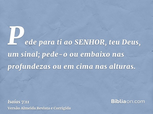 Pede para ti ao SENHOR, teu Deus, um sinal; pede-o ou embaixo nas profundezas ou em cima nas alturas.