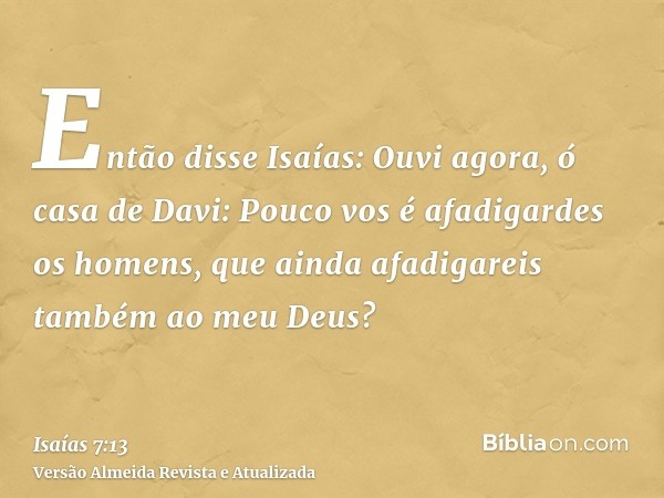 Então disse Isaías: Ouvi agora, ó casa de Davi: Pouco vos é afadigardes os homens, que ainda afadigareis também ao meu Deus?