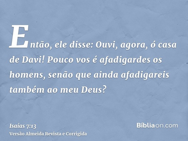 Então, ele disse: Ouvi, agora, ó casa de Davi! Pouco vos é afadigardes os homens, senão que ainda afadigareis também ao meu Deus?