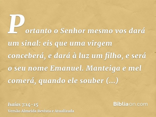 Portanto o Senhor mesmo vos dará um sinal: eis que uma virgem conceberá, e dará à luz um filho, e será o seu nome Emanuel.Manteiga e mel comerá, quando ele soub