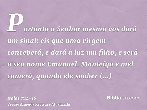 Portanto o Senhor mesmo vos dará um sinal: eis que uma virgem conceberá, e dará à luz um filho, e será o seu nome Emanuel.Manteiga e mel comerá, quando ele soub