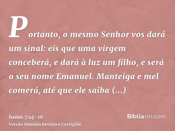 Portanto, o mesmo Senhor vos dará um sinal: eis que uma virgem conceberá, e dará à luz um filho, e será o seu nome Emanuel.Manteiga e mel comerá, até que ele sa