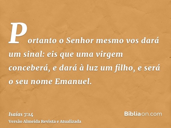 Portanto o Senhor mesmo vos dará um sinal: eis que uma virgem conceberá, e dará à luz um filho, e será o seu nome Emanuel.